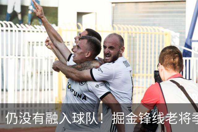 仍没有融入球队！掘金锋线老将季前赛至今的表现都令人有些担心？